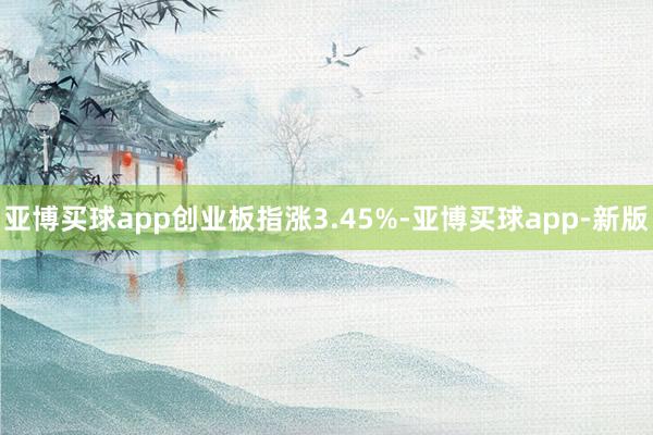亚博买球app创业板指涨3.45%-亚博买球app-新版