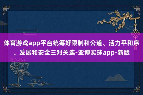 体育游戏app平台统筹好限制和公道、活力平和序、发展和安全三对关连-亚博买球app-新版