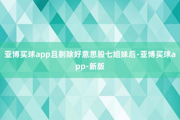 亚博买球app且剔除好意思股七姐妹后-亚博买球app-新版