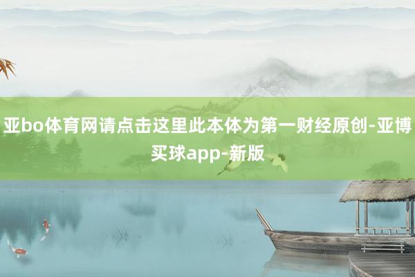 亚bo体育网请点击这里此本体为第一财经原创-亚博买球app-新版