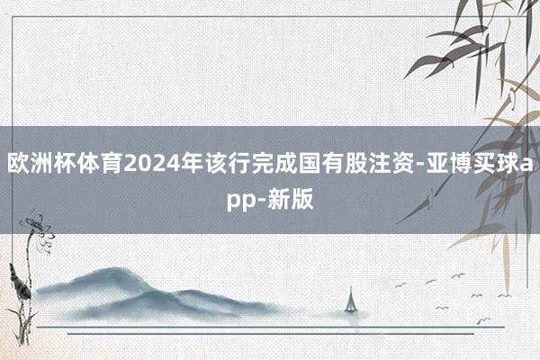 欧洲杯体育2024年该行完成国有股注资-亚博买球app-新版