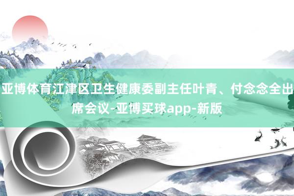 亚博体育江津区卫生健康委副主任叶青、付念念全出席会议-亚博买球app-新版