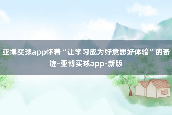 亚博买球app怀着“让学习成为好意思好体验”的奇迹-亚博买球app-新版
