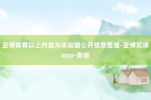 亚博体育以上内容为本站据公开信息整理-亚博买球app-新版