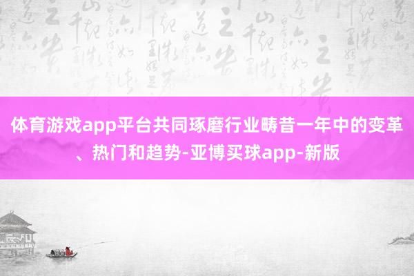 体育游戏app平台共同琢磨行业畴昔一年中的变革、热门和趋势-亚博买球app-新版