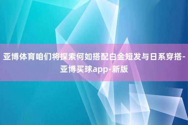 亚博体育咱们将探索何如搭配白金短发与日系穿搭-亚博买球app-新版