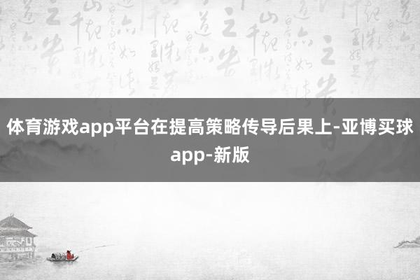体育游戏app平台在提高策略传导后果上-亚博买球app-新版