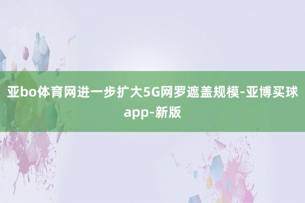 亚bo体育网进一步扩大5G网罗遮盖规模-亚博买球app-新版