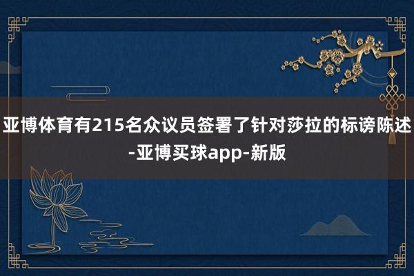 亚博体育有215名众议员签署了针对莎拉的标谤陈述-亚博买球app-新版
