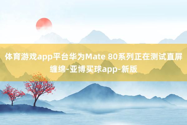 体育游戏app平台华为Mate 80系列正在测试直屏缠绵-亚博买球app-新版