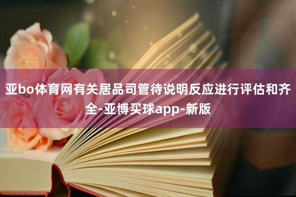 亚bo体育网有关居品司管待说明反应进行评估和齐全-亚博买球app-新版