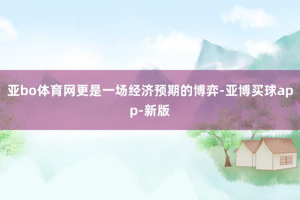亚bo体育网更是一场经济预期的博弈-亚博买球app-新版