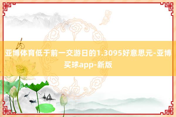 亚博体育低于前一交游日的1.3095好意思元-亚博买球app-新版