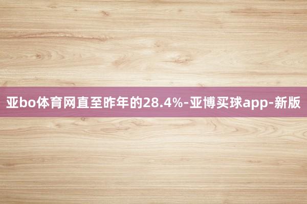 亚bo体育网直至昨年的28.4%-亚博买球app-新版