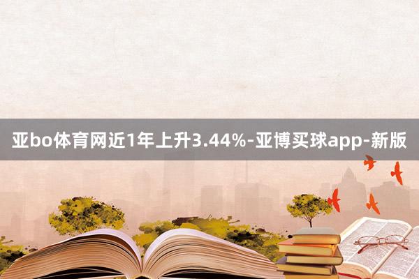 亚bo体育网近1年上升3.44%-亚博买球app-新版