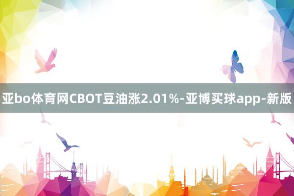 亚bo体育网CBOT豆油涨2.01%-亚博买球app-新版