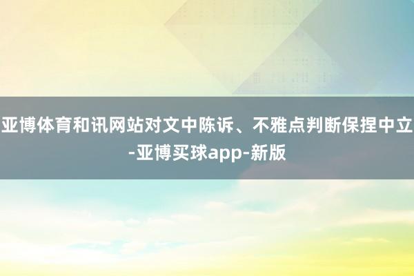 亚博体育和讯网站对文中陈诉、不雅点判断保捏中立-亚博买球app-新版