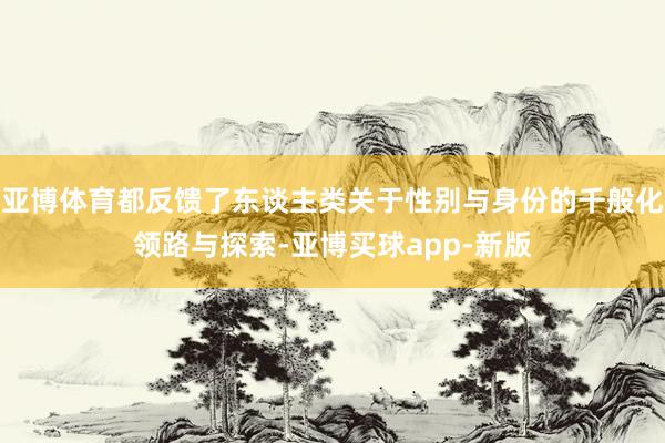 亚博体育都反馈了东谈主类关于性别与身份的千般化领路与探索-亚博买球app-新版