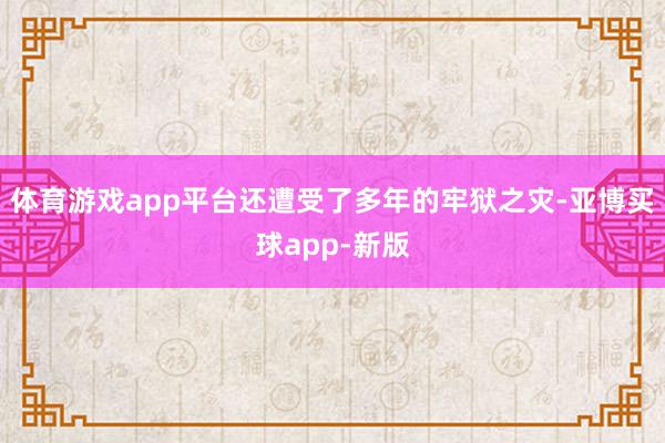 体育游戏app平台还遭受了多年的牢狱之灾-亚博买球app-新版