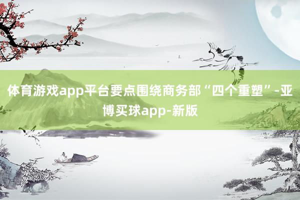 体育游戏app平台要点围绕商务部“四个重塑”-亚博买球app-新版