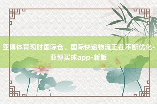 亚博体育现时国际仓、国际快递物流正在不断优化-亚博买球app-新版
