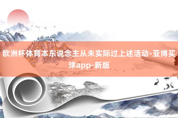 欧洲杯体育本东说念主从未实际过上述活动-亚博买球app-新版