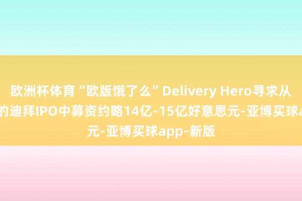 欧洲杯体育“欧版饿了么”Delivery Hero寻求从Talabat的迪拜IPO中募资约略14亿-15亿好意思元-亚博买球app-新版