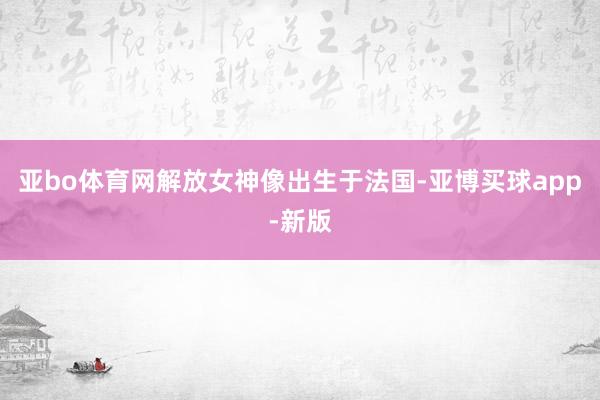 亚bo体育网解放女神像出生于法国-亚博买球app-新版
