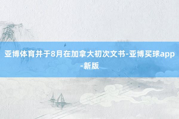 亚博体育并于8月在加拿大初次文书-亚博买球app-新版