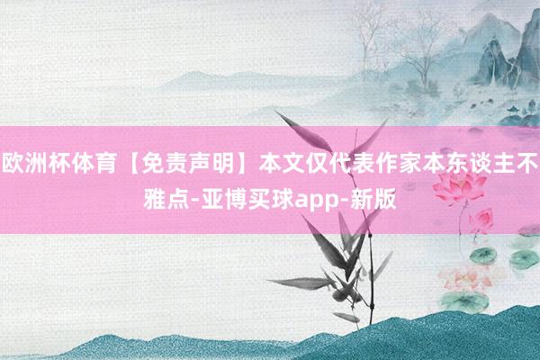 欧洲杯体育【免责声明】本文仅代表作家本东谈主不雅点-亚博买球app-新版
