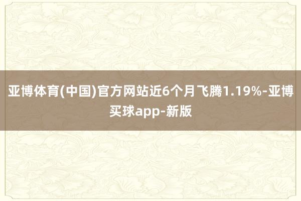 亚博体育(中国)官方网站近6个月飞腾1.19%-亚博买球app-新版
