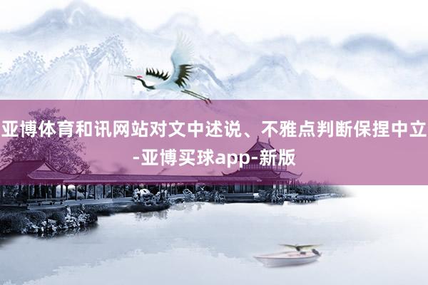亚博体育和讯网站对文中述说、不雅点判断保捏中立-亚博买球app-新版