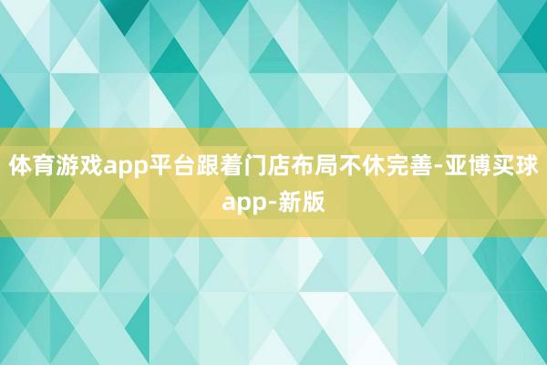 体育游戏app平台跟着门店布局不休完善-亚博买球app-新版