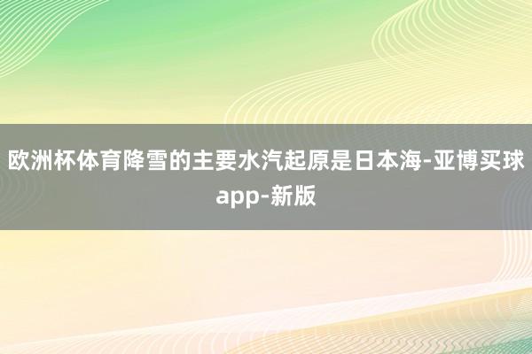 欧洲杯体育降雪的主要水汽起原是日本海-亚博买球app-新版