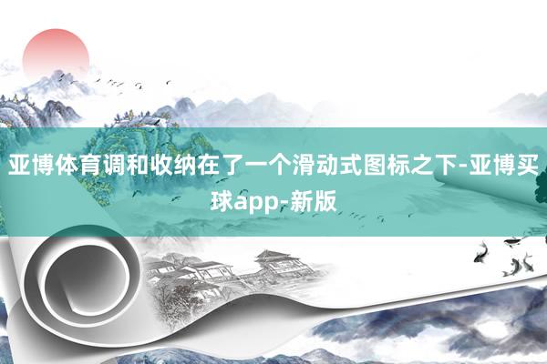 亚博体育调和收纳在了一个滑动式图标之下-亚博买球app-新版