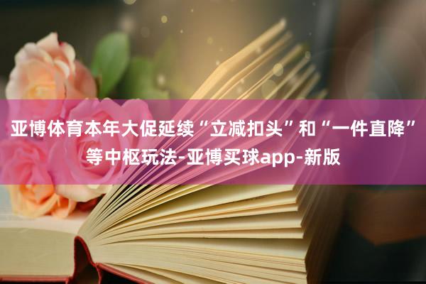 亚博体育本年大促延续“立减扣头”和“一件直降”等中枢玩法-亚博买球app-新版