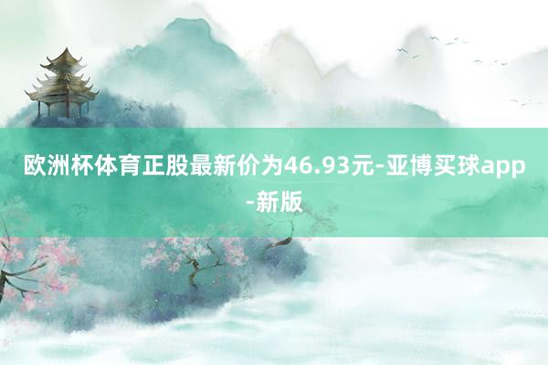 欧洲杯体育正股最新价为46.93元-亚博买球app-新版