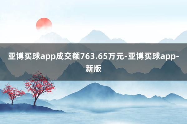 亚博买球app成交额763.65万元-亚博买球app-新版