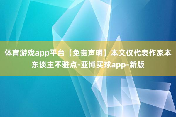 体育游戏app平台【免责声明】本文仅代表作家本东谈主不雅点-亚博买球app-新版