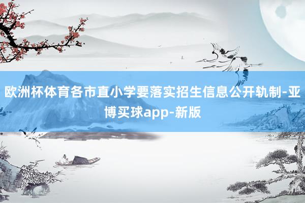 欧洲杯体育各市直小学要落实招生信息公开轨制-亚博买球app-新版
