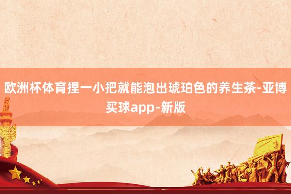 欧洲杯体育捏一小把就能泡出琥珀色的养生茶-亚博买球app-新版