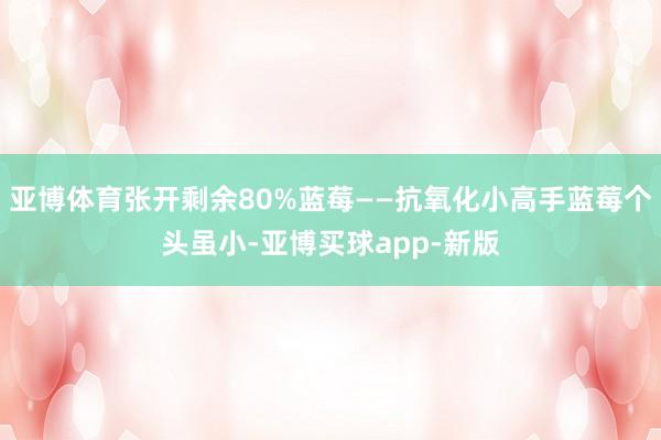 亚博体育张开剩余80%蓝莓——抗氧化小高手蓝莓个头虽小-亚博买球app-新版