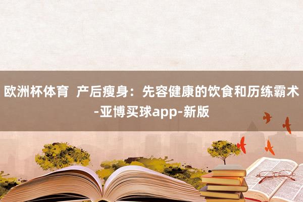 欧洲杯体育  产后瘦身：先容健康的饮食和历练霸术-亚博买球app-新版
