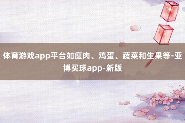 体育游戏app平台如瘦肉、鸡蛋、蔬菜和生果等-亚博买球app-新版