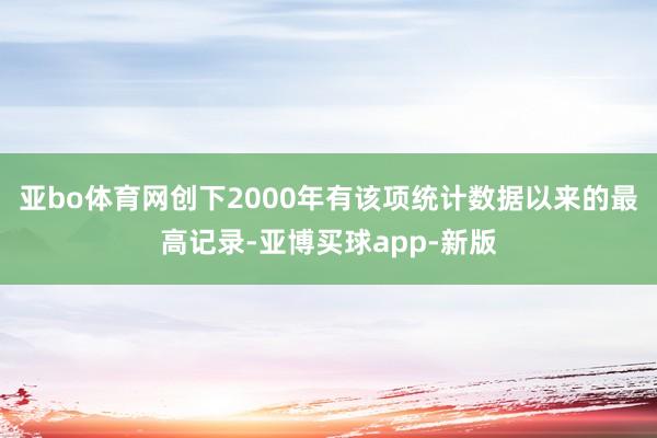 亚bo体育网创下2000年有该项统计数据以来的最高记录-亚博买球app-新版
