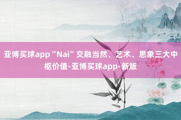 亚博买球app“Nai”交融当然、艺术、思象三大中枢价值-亚博买球app-新版