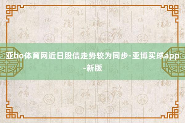 亚bo体育网近日股债走势较为同步-亚博买球app-新版