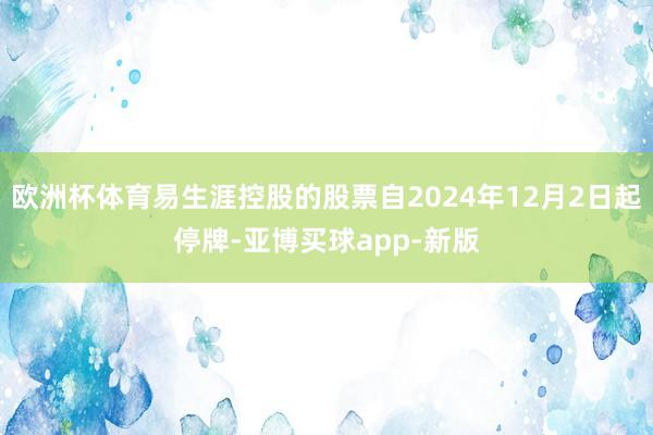 欧洲杯体育易生涯控股的股票自2024年12月2日起停牌-亚博买球app-新版