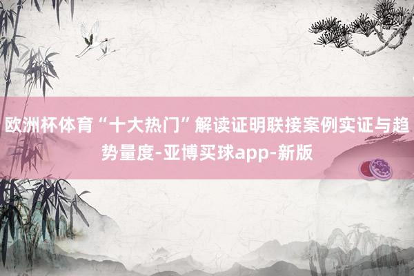 欧洲杯体育“十大热门”解读证明联接案例实证与趋势量度-亚博买球app-新版