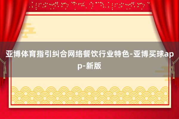 亚博体育指引纠合网络餐饮行业特色-亚博买球app-新版